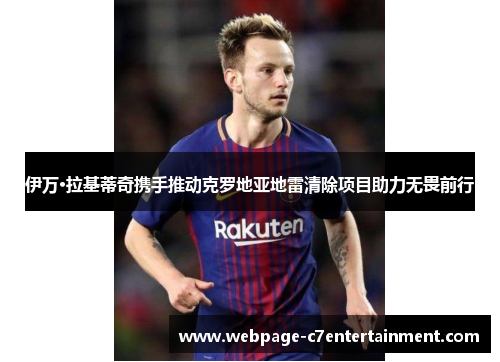 伊万·拉基蒂奇携手推动克罗地亚地雷清除项目助力无畏前行 伊万·拉基蒂奇携手推动克罗地亚地雷清除项目助力无畏前行