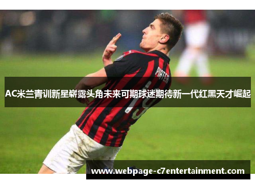 AC米兰青训新星崭露头角未来可期球迷期待新一代红黑天才崛起 AC米兰青训新星崭露头角未来可期球迷期待新一代红黑天才崛起