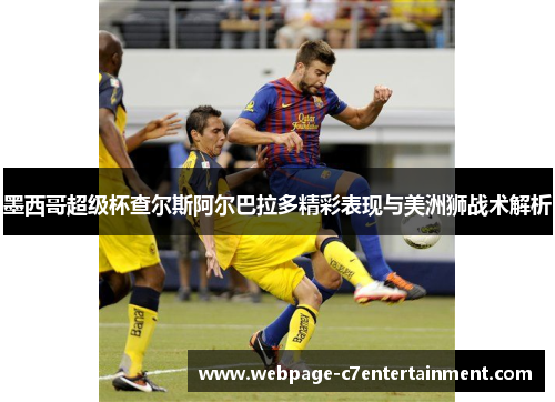墨西哥超级杯查尔斯阿尔巴拉多精彩表现与美洲狮战术解析 墨西哥超级杯查尔斯阿尔巴拉多精彩表现与美洲狮战术解析