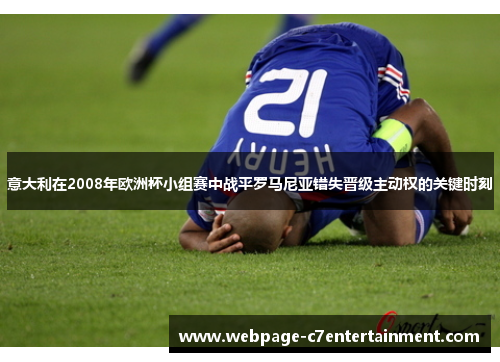 意大利在2008年欧洲杯小组赛中战平罗马尼亚错失晋级主动权的关键时刻 意大利在2008年欧洲杯小组赛中战平罗马尼亚错失晋级主动权的关键时刻