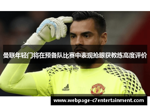 曼联年轻门将在预备队比赛中表现抢眼获教练高度评价 曼联年轻门将在预备队比赛中表现抢眼获教练高度评价