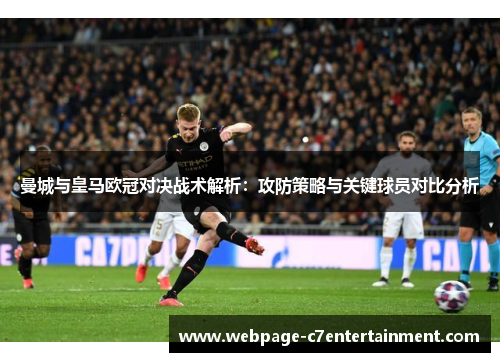 曼城与皇马欧冠对决战术解析:攻防策略与关键球员对比分析 曼城与皇马欧冠对决战术解析:攻防策略与关键球员对比分析