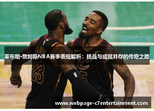 莱布朗·詹姆斯NBA赛季表现解析:挑战与成就并存的传奇之路 莱布朗·詹姆斯NBA赛季表现解析:挑战与成就并存的传奇之路