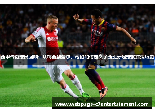 西甲传奇球员回顾：从梅西到劳尔，他们如何定义了西班牙足球的辉煌历史