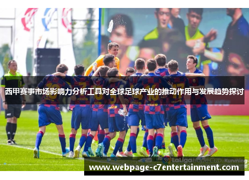 西甲赛事市场影响力分析工具对全球足球产业的推动作用与发展趋势探讨