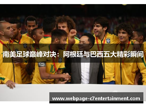 南美足球巅峰对决：阿根廷与巴西五大精彩瞬间