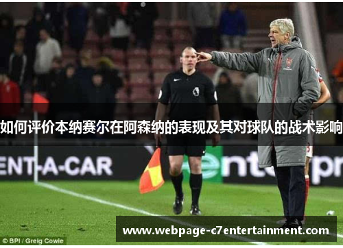 如何评价本纳赛尔在阿森纳的表现及其对球队的战术影响