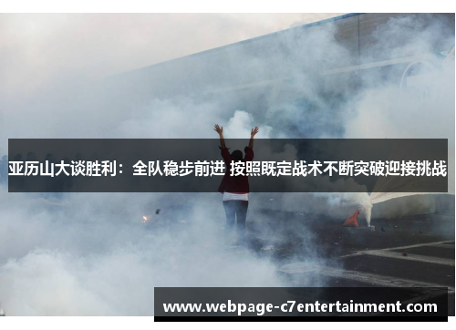 亚历山大谈胜利:全队稳步前进 按照既定战术不断突破迎接挑战 亚历山大谈胜利:全队稳步前进 按照既定战术不断突破迎接挑战