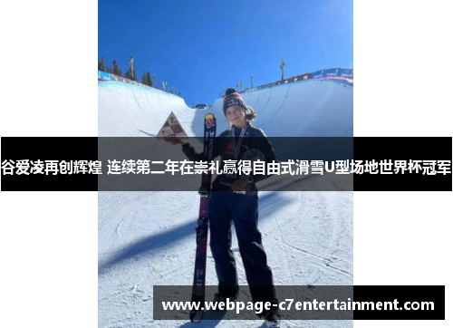 谷爱凌再创辉煌 连续第二年在崇礼赢得自由式滑雪U型场地世界杯冠军 谷爱凌再创辉煌 连续第二年在崇礼赢得自由式滑雪U型场地世界杯冠军