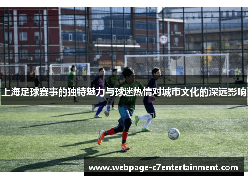 上海足球赛事的独特魅力与球迷热情对城市文化的深远影响