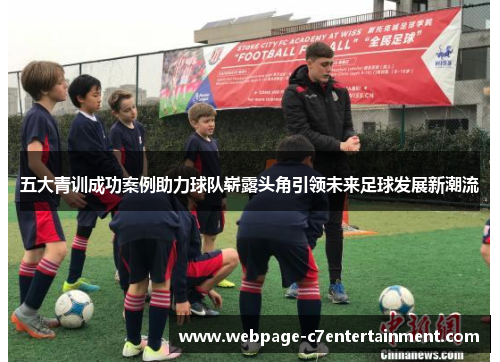 五大青训成功案例助力球队崭露头角引领未来足球发展新潮流 五大青训成功案例助力球队崭露头角引领未来足球发展新潮流