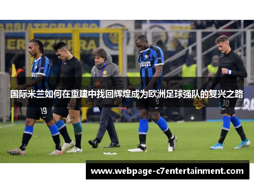 国际米兰如何在重建中找回辉煌成为欧洲足球强队的复兴之路