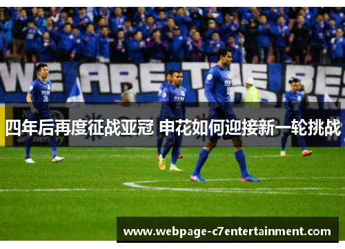 四年后再度征战亚冠 申花如何迎接新一轮挑战 四年后再度征战亚冠 申花如何迎接新一轮挑战