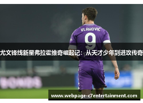 尤文锋线新星弗拉霍维奇崛起记：从天才少年到进攻传奇