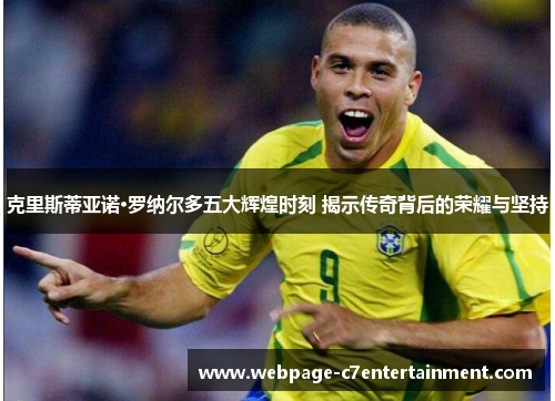 克里斯蒂亚诺·罗纳尔多五大辉煌时刻 揭示传奇背后的荣耀与坚持