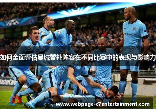 如何全面评估曼城替补阵容在不同比赛中的表现与影响力