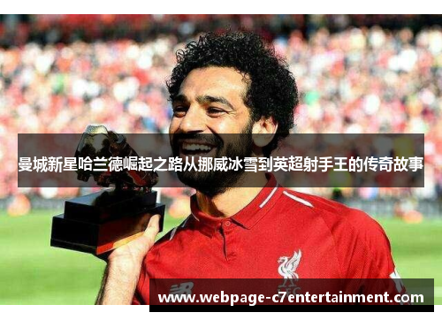 曼城新星哈兰德崛起之路从挪威冰雪到英超射手王的传奇故事 曼城新星哈兰德崛起之路从挪威冰雪到英超射手王的传奇故事