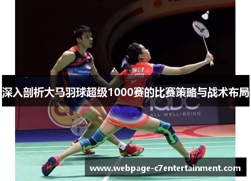 深入剖析大马羽球超级1000赛的比赛策略与战术布局 深入剖析大马羽球超级1000赛的比赛策略与战术布局
