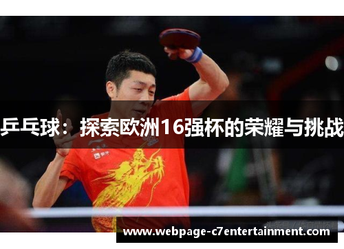 乒乓球:探索欧洲16强杯的荣耀与挑战 乒乓球:探索欧洲16强杯的荣耀与挑战