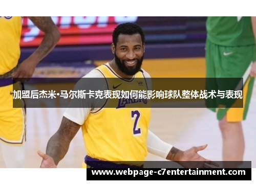加盟后杰米·马尔斯卡克表现如何能影响球队整体战术与表现 加盟后杰米·马尔斯卡克表现如何能影响球队整体战术与表现