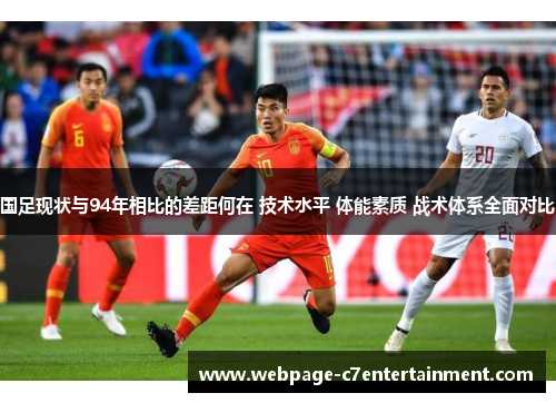国足现状与94年相比的差距何在 技术水平 体能素质 战术体系全面对比 国足现状与94年相比的差距何在 技术水平 体能素质 战术体系全面对比