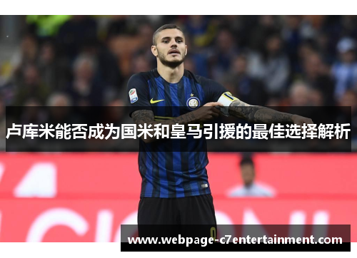 卢库米能否成为国米和皇马引援的最佳选择解析