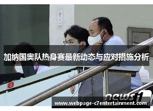 加纳国奥队热身赛最新动态与应对措施分析 加纳国奥队热身赛最新动态与应对措施分析