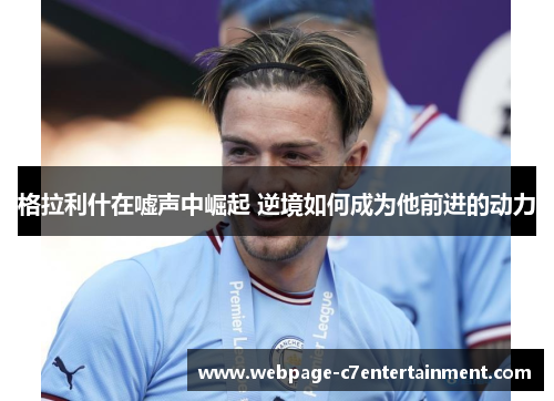 格拉利什在嘘声中崛起 逆境如何成为他前进的动力