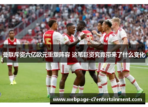 曼联斥资六亿欧元重塑阵容 这笔巨资究竟带来了什么变化 曼联斥资六亿欧元重塑阵容 这笔巨资究竟带来了什么变化