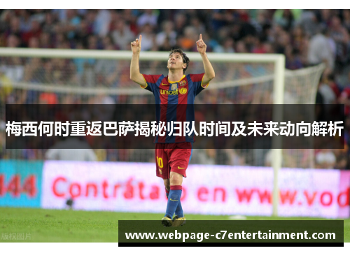 梅西何时重返巴萨揭秘归队时间及未来动向解析