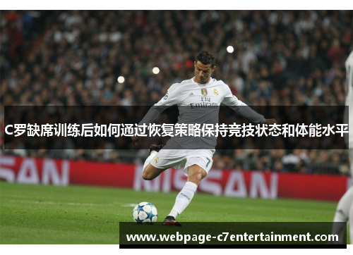 C罗缺席训练后如何通过恢复策略保持竞技状态和体能水平