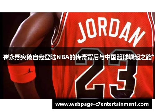 崔永熙突破自我登陆NBA的传奇背后与中国篮球崛起之路 崔永熙突破自我登陆NBA的传奇背后与中国篮球崛起之路