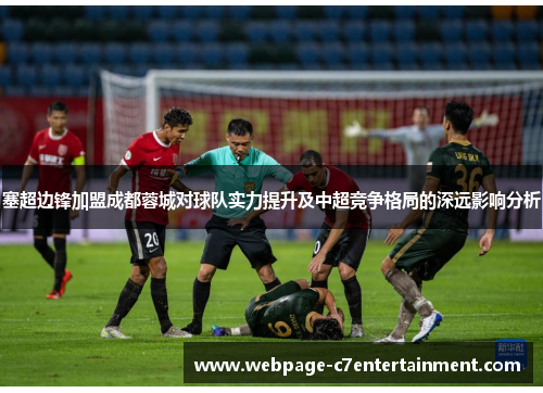 塞超边锋加盟成都蓉城对球队实力提升及中超竞争格局的深远影响分析