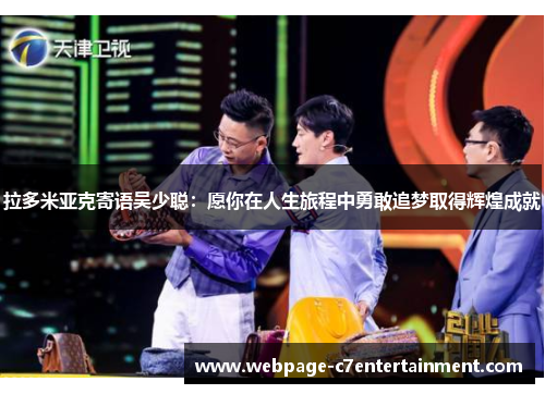 拉多米亚克寄语吴少聪:愿你在人生旅程中勇敢追梦取得辉煌成就 拉多米亚克寄语吴少聪:愿你在人生旅程中勇敢追梦取得辉煌成就