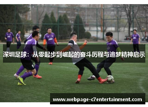 深圳足球:从零起步到崛起的奋斗历程与追梦精神启示 深圳足球:从零起步到崛起的奋斗历程与追梦精神启示