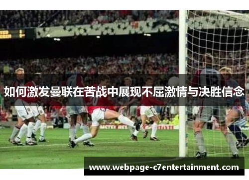 如何激发曼联在苦战中展现不屈激情与决胜信念 如何激发曼联在苦战中展现不屈激情与决胜信念