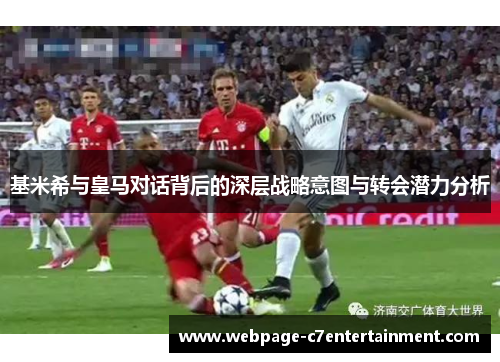 基米希与皇马对话背后的深层战略意图与转会潜力分析 基米希与皇马对话背后的深层战略意图与转会潜力分析