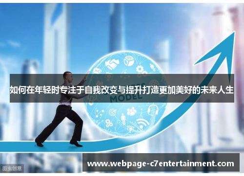 如何在年轻时专注于自我改变与提升打造更加美好的未来人生 如何在年轻时专注于自我改变与提升打造更加美好的未来人生