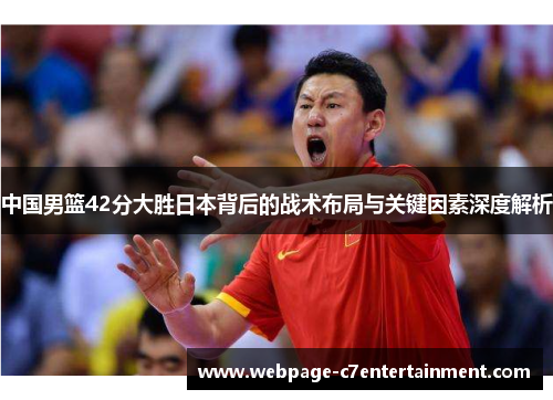 中国男篮42分大胜日本背后的战术布局与关键因素深度解析