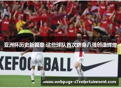 亚洲杯历史新篇章 这些球队首次跻身八强创造辉煌 亚洲杯历史新篇章 这些球队首次跻身八强创造辉煌