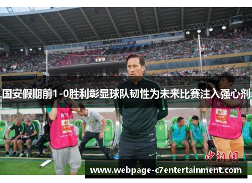 国安假期前1-0胜利彰显球队韧性为未来比赛注入强心剂