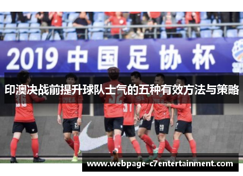 印澳决战前提升球队士气的五种有效方法与策略