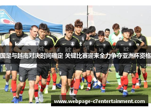 国足与越南对决时间确定 关键比赛迎来全力争夺亚洲杯资格