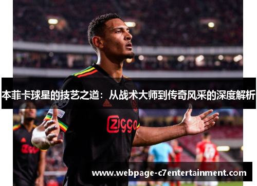 本菲卡球星的技艺之道:从战术大师到传奇风采的深度解析 本菲卡球星的技艺之道:从战术大师到传奇风采的深度解析