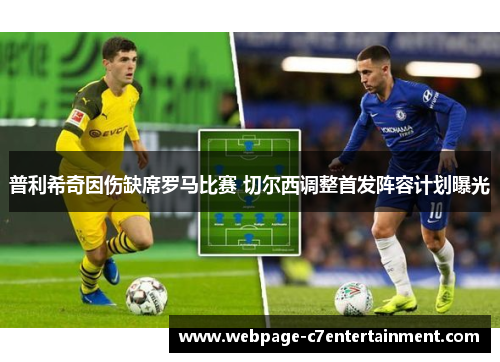 普利希奇因伤缺席罗马比赛 切尔西调整首发阵容计划曝光