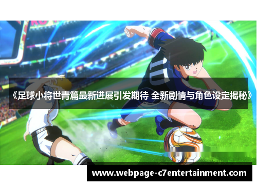 《足球小将世青篇最新进展引发期待 全新剧情与角色设定揭秘》