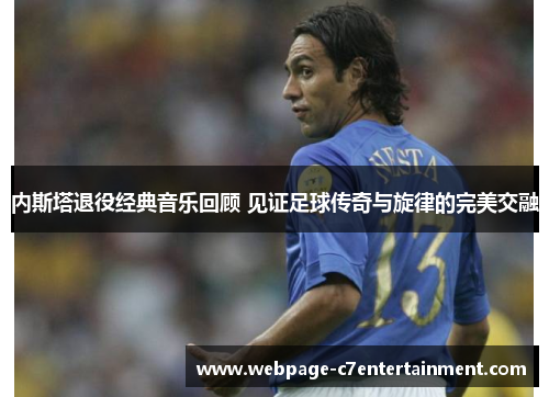 内斯塔退役经典音乐回顾 见证足球传奇与旋律的完美交融