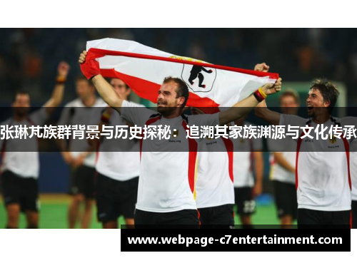 张琳芃族群背景与历史探秘:追溯其家族渊源与文化传承 张琳芃族群背景与历史探秘:追溯其家族渊源与文化传承