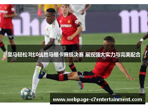 皇马轻松3比0战胜马略卡晋级决赛 展现强大实力与完美配合