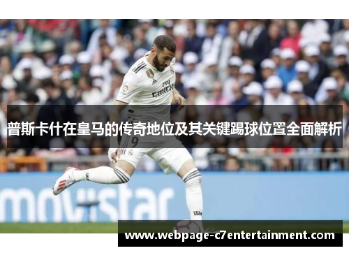 普斯卡什在皇马的传奇地位及其关键踢球位置全面解析